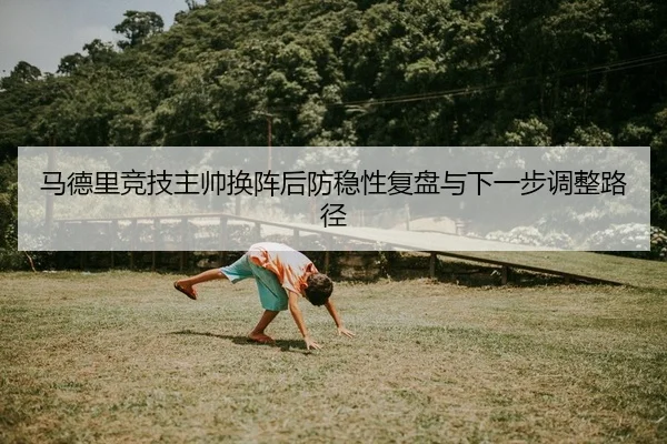 马德里竞技主帅换阵后防稳性复盘与下一步调整路径